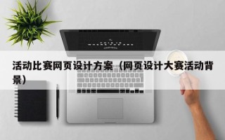 广东活动比赛网页设计方案（网页设计大赛活动背景）